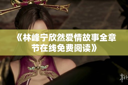 《林峰寧欣然愛情故事全章節(jié)在線免費閱讀》