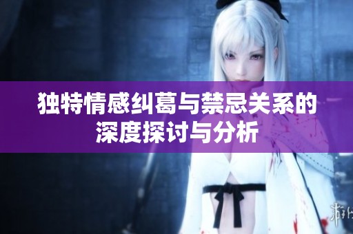 獨(dú)特情感糾葛與禁忌關(guān)系的深度探討與分析