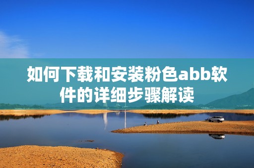如何下載和安裝粉色abb軟件的詳細(xì)步驟解讀
