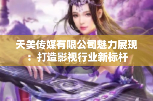 天美傳媒有限公司魅力展現(xiàn)：打造影視行業(yè)新標桿