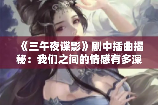 《三午夜諜影》劇中插曲揭秘：我們之間的情感有多深厚？