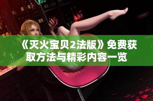 《滅火寶貝2法版》免費(fèi)獲取方法與精彩內(nèi)容一覽