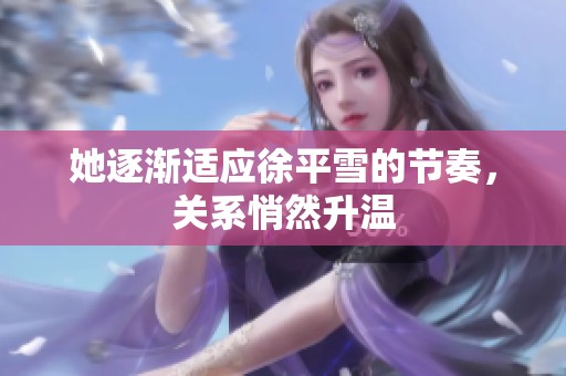 她逐漸適應(yīng)徐平雪的節(jié)奏，關(guān)系悄然升溫