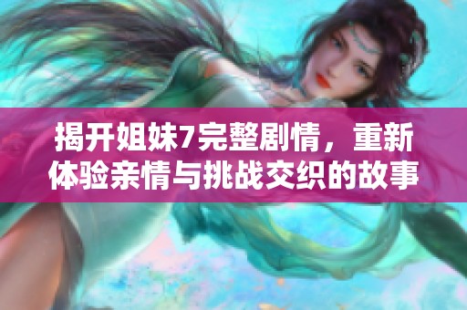 揭開(kāi)姐妹7完整劇情，重新體驗(yàn)親情與挑戰(zhàn)交織的故事
