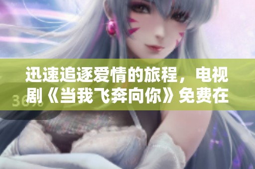 迅速追逐愛情的旅程，電視劇《當我飛奔向你》免費在線觀看指南