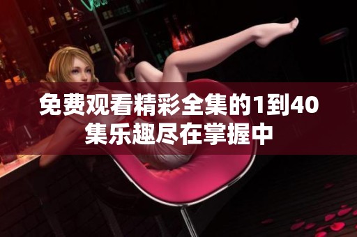 免費觀看精彩全集的1到40集樂趣盡在掌握中