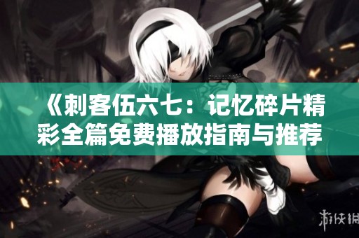 《刺客伍六七：記憶碎片精彩全篇免費播放指南與推薦》