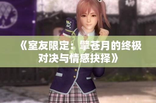 《室友限定：擎蒼月的終極對(duì)決與情感抉擇》