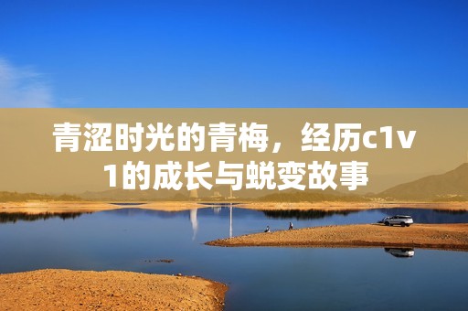 青澀時(shí)光的青梅，經(jīng)歷c1v1的成長(zhǎng)與蛻變故事