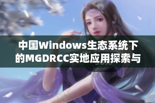 中國(guó)Windows生態(tài)系統(tǒng)下的MGDRCC實(shí)地應(yīng)用探索與挑戰(zhàn) 中國(guó)Windows生態(tài)系統(tǒng)下的MGDRCC實(shí)地應(yīng)用探索與挑戰(zhàn)