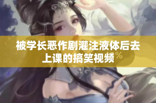 被學(xué)長惡作劇灌注液體后去上課的搞笑視頻