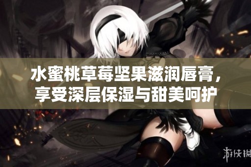 水蜜桃草莓堅(jiān)果滋潤(rùn)唇膏，享受深層保濕與甜美呵護(hù)