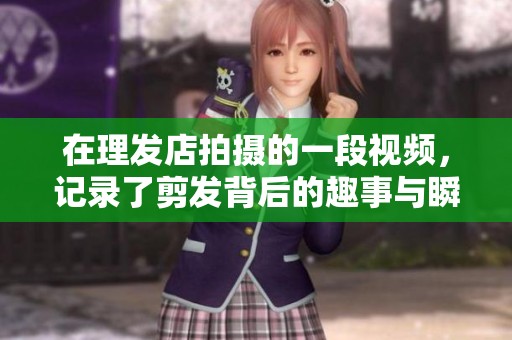 在理發(fā)店拍攝的一段視頻，記錄了剪發(fā)背后的趣事與瞬間