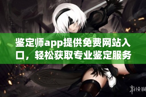 鑒定師app提供免費網(wǎng)站入口，輕松獲取專業(yè)鑒定服務(wù)的捷徑