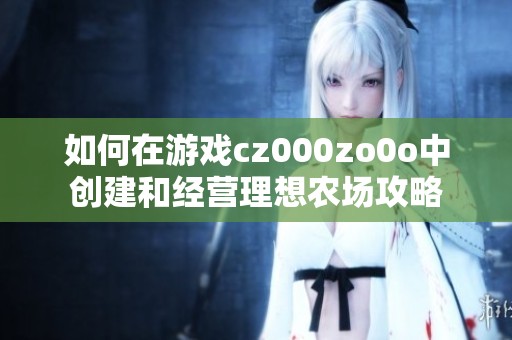 如何在游戲cz000zo0o中創(chuàng)建和經(jīng)營理想農(nóng)場攻略