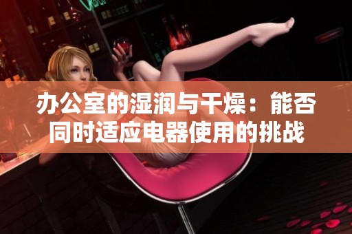 辦公室的濕潤與干燥：能否同時適應(yīng)電器使用的挑戰(zhàn)