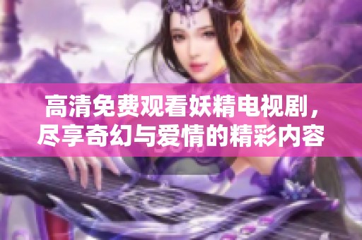 高清免費(fèi)觀看妖精電視劇，盡享奇幻與愛情的精彩內(nèi)容