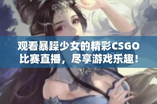 觀看暴躁少女的精彩CSGO比賽直播，盡享游戲樂(lè)趣！