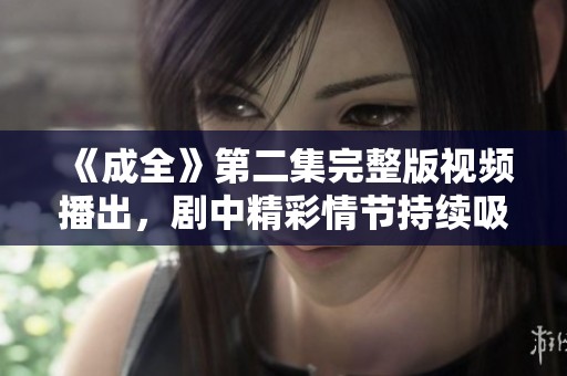 《成全》第二集完整版視頻播出，劇中精彩情節(jié)持續(xù)吸引觀眾