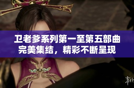 衛(wèi)老爹系列第一至第五部曲完美集結(jié)，精彩不斷呈現(xiàn)