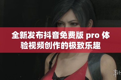 全新發(fā)布抖音免費(fèi)版 pro 體驗(yàn)視頻創(chuàng)作的極致樂(lè)趣