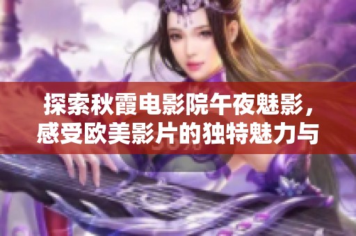 探索秋霞電影院午夜魅影，感受歐美影片的獨特魅力與激情