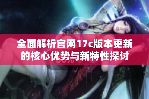 全面解析官網(wǎng)17c版本更新的核心優(yōu)勢與新特性探討