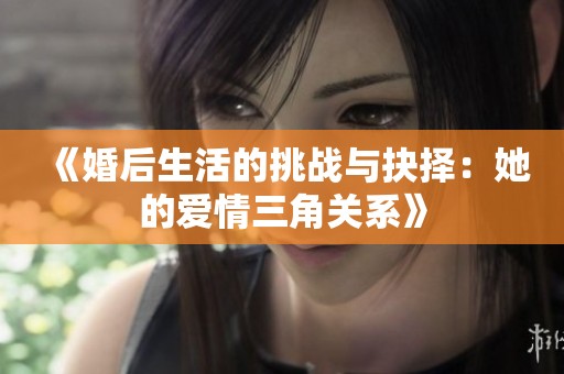 《婚后生活的挑戰(zhàn)與抉擇：她的愛情三角關(guān)系》