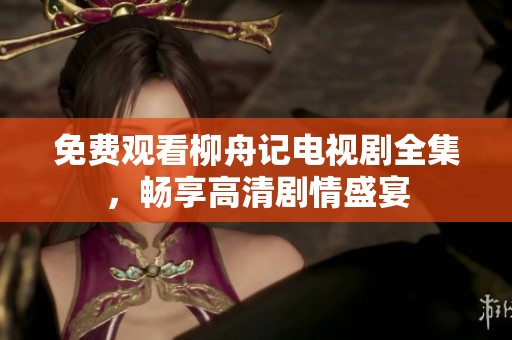 免費觀看柳舟記電視劇全集，暢享高清劇情盛宴