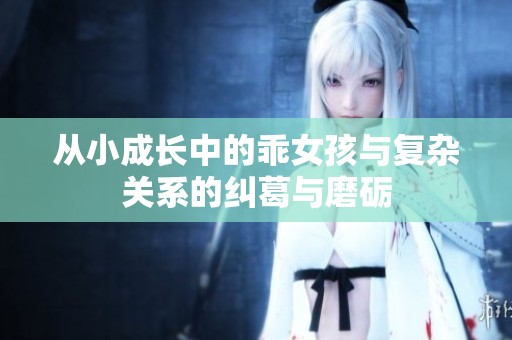 從小成長(zhǎng)中的乖女孩與復(fù)雜關(guān)系的糾葛與磨礪