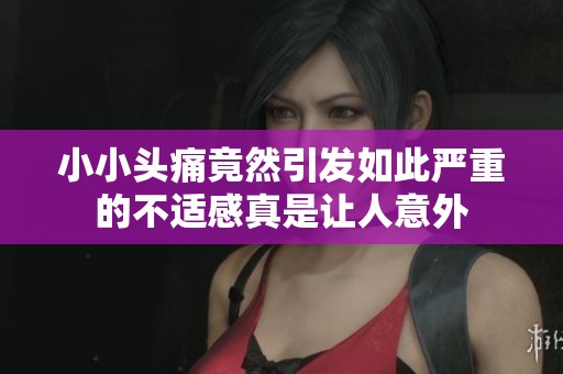 小小頭痛竟然引發(fā)如此嚴(yán)重的不適感真是讓人意外