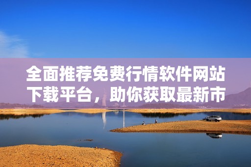 全面推薦免費(fèi)行情軟件網(wǎng)站下載平臺，助你獲取最新市場動(dòng)態(tài)