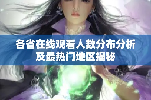各省在線觀看人數(shù)分布分析及最熱門地區(qū)揭秘