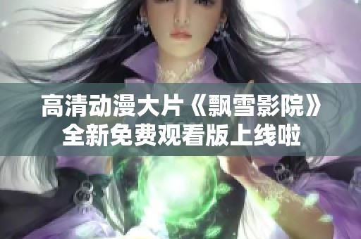高清動漫大片《飄雪影院》全新免費觀看版上線啦
