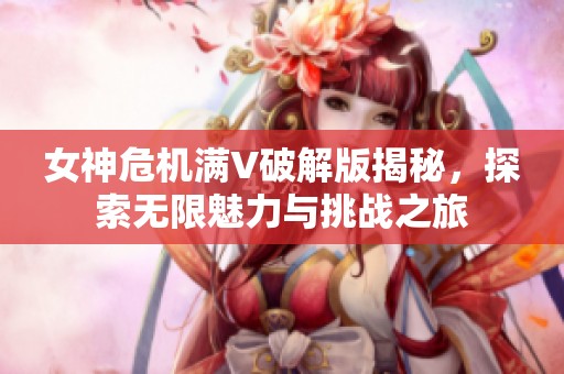女神危機滿V破解版揭秘，探索無限魅力與挑戰(zhàn)之旅