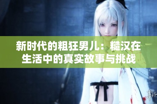 新時代的粗狂男兒：糙漢在生活中的真實故事與挑戰(zhàn)