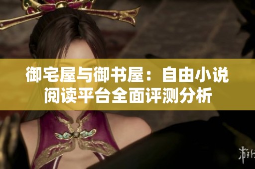 御宅屋與御書屋：自由小說(shuō)閱讀平臺(tái)全面評(píng)測(cè)分析