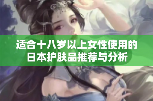 適合十八歲以上女性使用的日本護(hù)膚品推薦與分析
