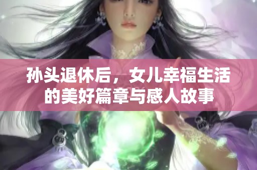 孫頭退休后，女兒幸福生活的美好篇章與感人故事