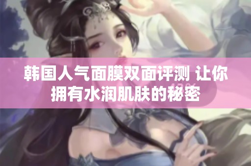 韓國人氣面膜雙面評測 讓你擁有水潤肌膚的秘密