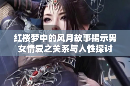 紅樓夢(mèng)中的風(fēng)月故事揭示男女情愛之關(guān)系與人性探討