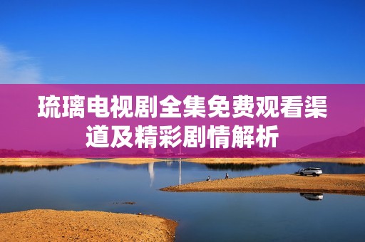 琉璃電視劇全集免費(fèi)觀看渠道及精彩劇情解析
