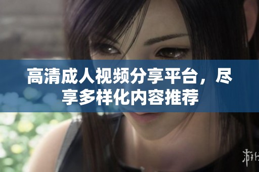 高清成人視頻分享平臺，盡享多樣化內(nèi)容推薦