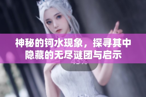 神秘的鈳水現(xiàn)象，探尋其中隱藏的無(wú)盡謎團(tuán)與啟示