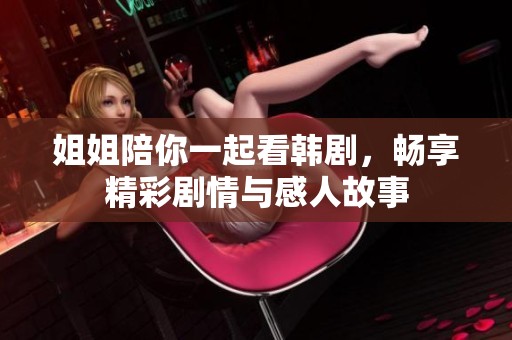 姐姐陪你一起看韓劇，暢享精彩劇情與感人故事