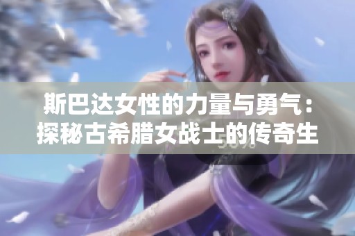 斯巴達女性的力量與勇氣：探秘古希臘女戰(zhàn)士的傳奇生活