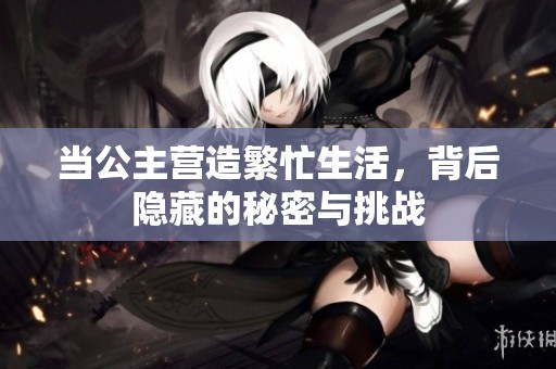 當(dāng)公主營造繁忙生活，背后隱藏的秘密與挑戰(zhàn)
