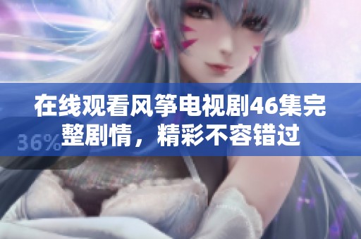 在線觀看風(fēng)箏電視劇46集完整劇情，精彩不容錯(cuò)過(guò)