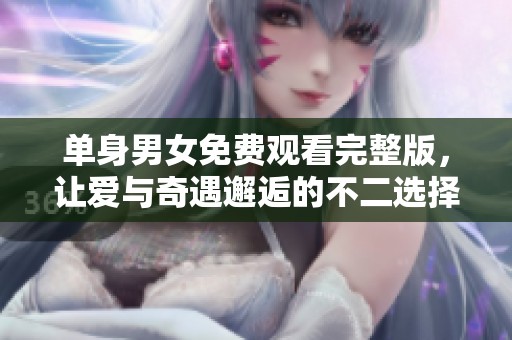 單身男女免費(fèi)觀看完整版，讓愛與奇遇邂逅的不二選擇
