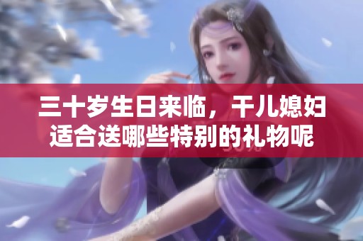 三十歲生日來臨，干兒媳婦適合送哪些特別的禮物呢